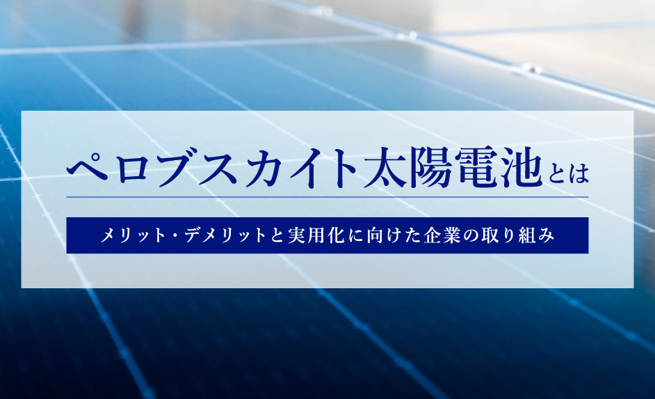 ペロブスカイト太陽電池とは｜実用化はいつ？メリット・デメリットと企業の取り組み